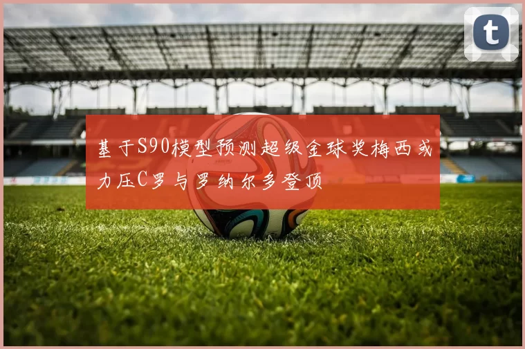 基于S90模型预测超级金球奖梅西或力压C罗与罗纳尔多登顶